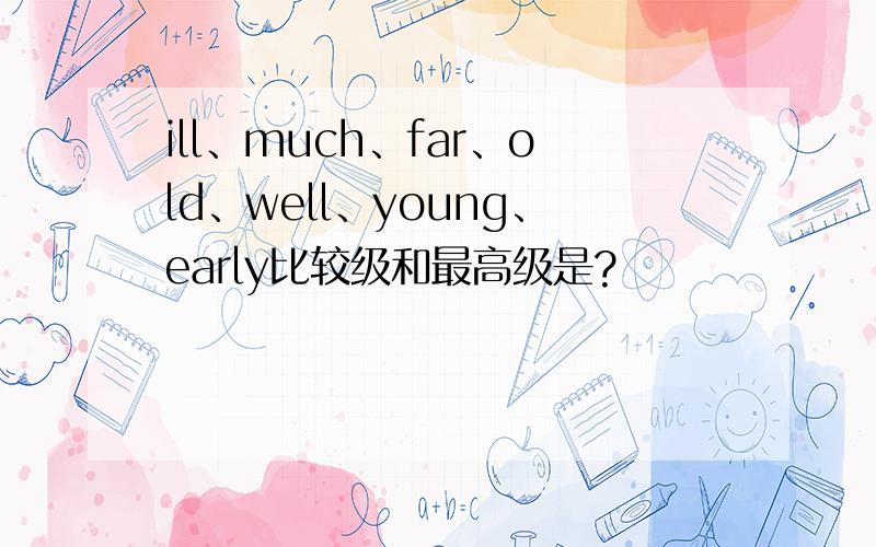 ill、much、far、old、well、young、early比较级和最高级是?