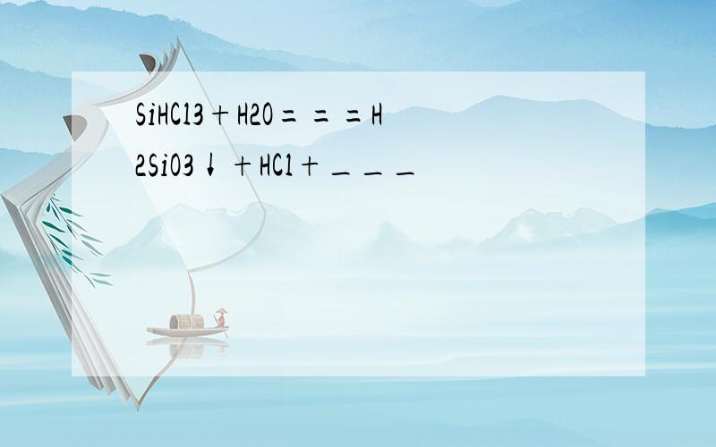 SiHCl3+H2O===H2SiO3↓+HCl+___