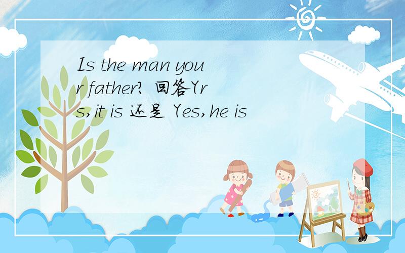 Is the man your father? 回答Yrs,it is 还是 Yes,he is