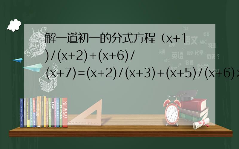 解一道初一的分式方程（x+1)/(x+2)+(x+6)/(x+7)=(x+2)/(x+3)+(x+5)/(x+6)求x的