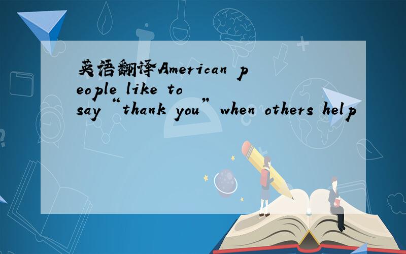 英语翻译American people like to say “thank you” when others help