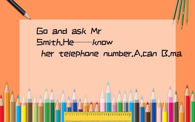 Go and ask Mr Smith.He——know her telephone number.A.can B.ma