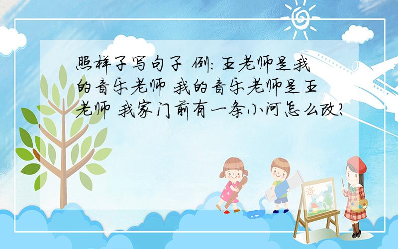 照样子写句子 例：王老师是我的音乐老师 我的音乐老师是王老师 我家门前有一条小河怎么改?