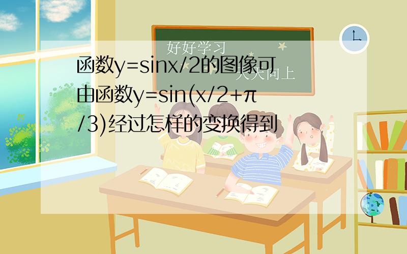 函数y=sinx/2的图像可由函数y=sin(x/2+π/3)经过怎样的变换得到