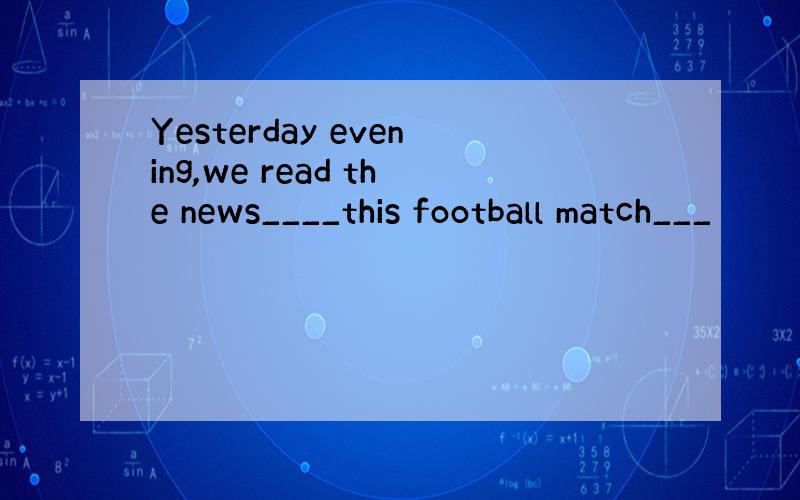 Yesterday evening,we read the news____this football match___