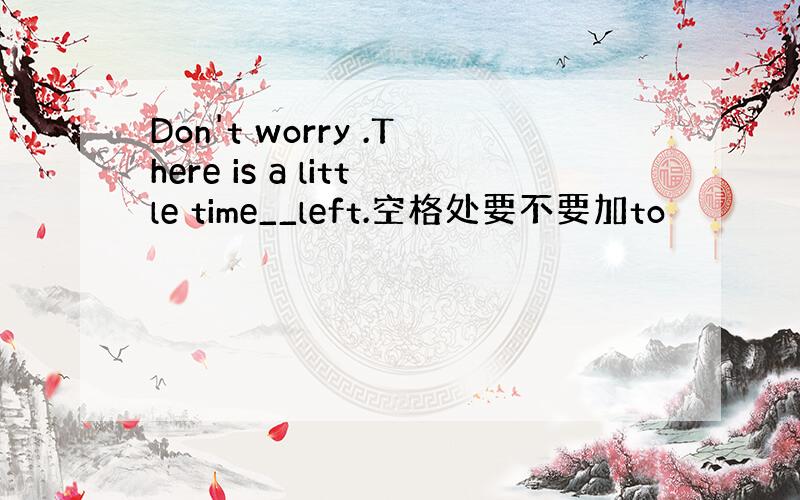 Don't worry .There is a little time__left.空格处要不要加to