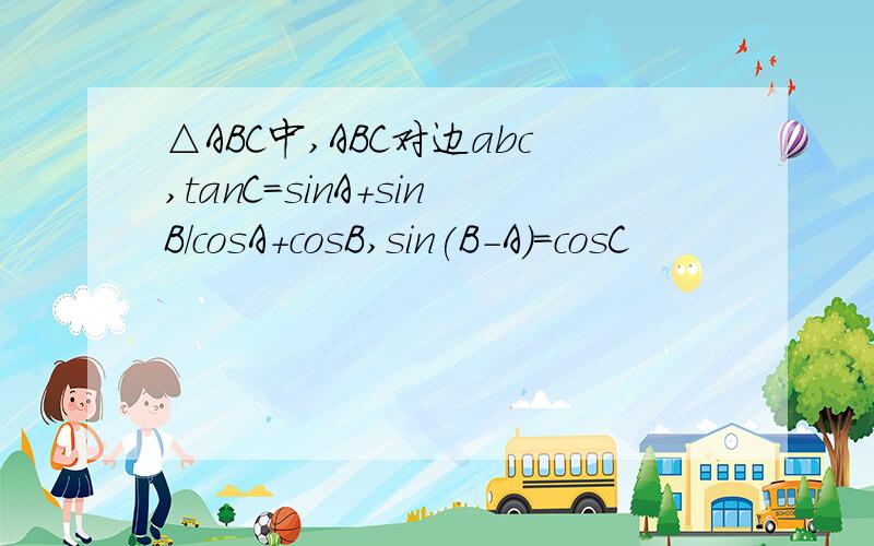 △ABC中,ABC对边abc,tanC=sinA+sinB/cosA+cosB,sin(B-A)=cosC