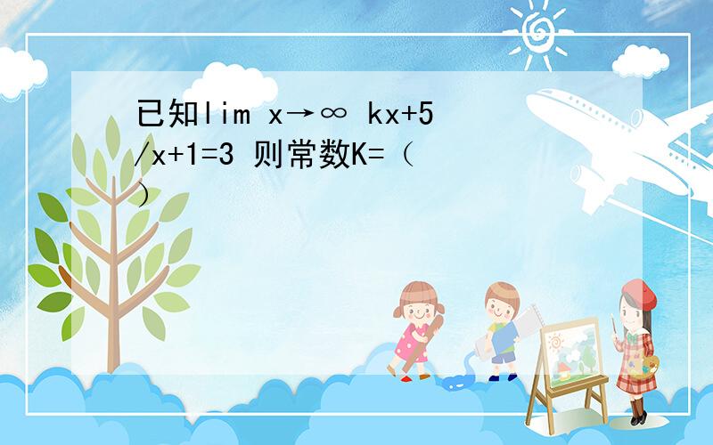 已知lim x→∞ kx+5/x+1=3 则常数K=（ ）