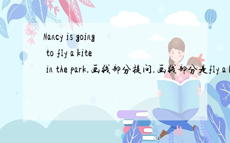 Nancy is going to fly a kite in the park.画线部分提问.画线部分是fly a k