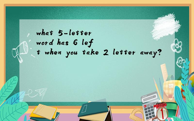 what 5-letter word has 6 left when you take 2 letter away?