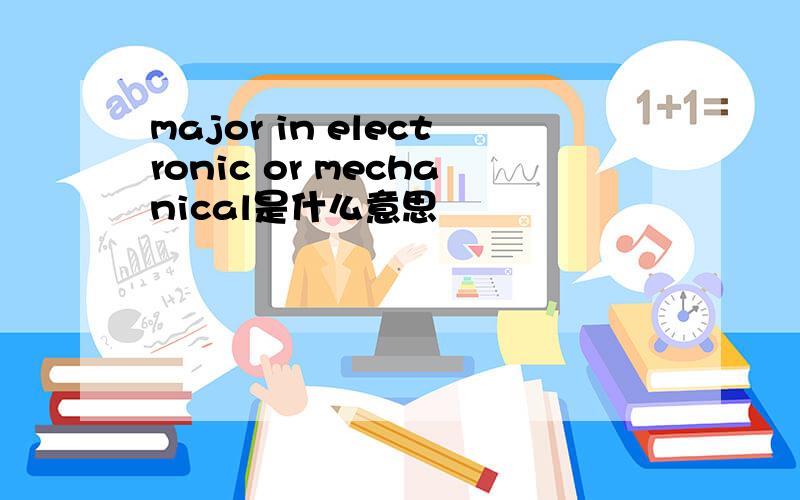major in electronic or mechanical是什么意思