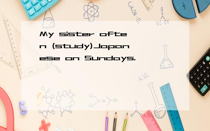 My sister often (study)Japanese on Sundays.