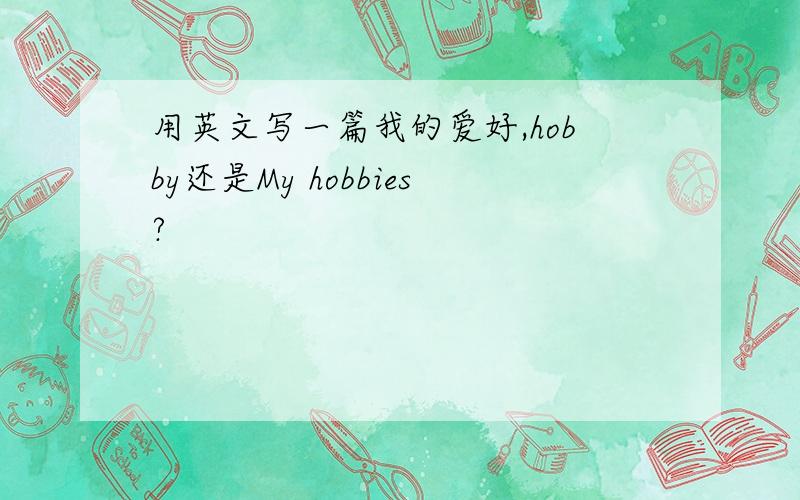 用英文写一篇我的爱好,hobby还是My hobbies?