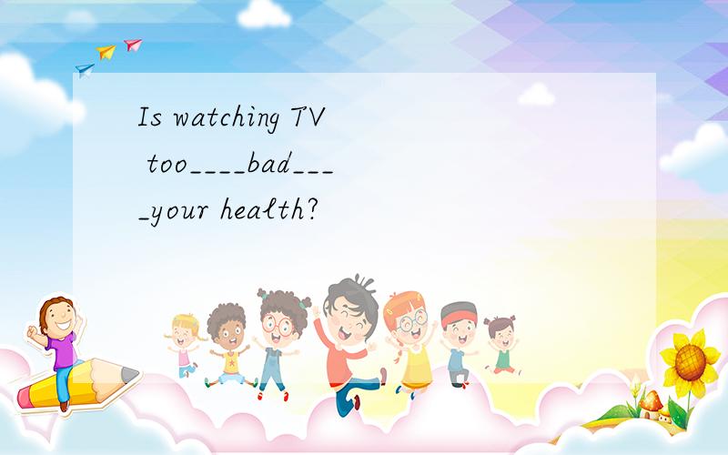 Is watching TV too____bad____your health?