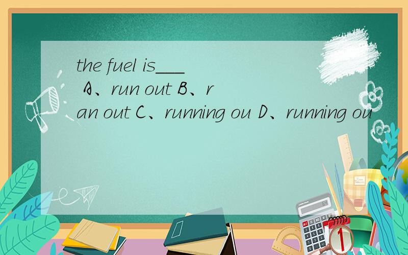 the fuel is___ A、run out B、ran out C、running ou D、running ou