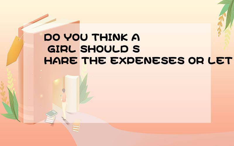 DO YOU THINK A GIRL SHOULD SHARE THE EXPENESES OR LET THE BO