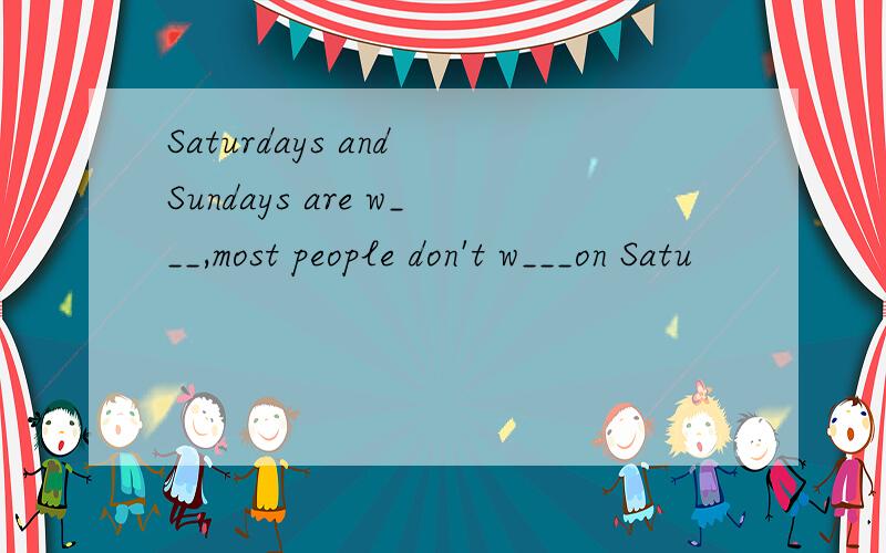 Saturdays and Sundays are w___,most people don't w___on Satu