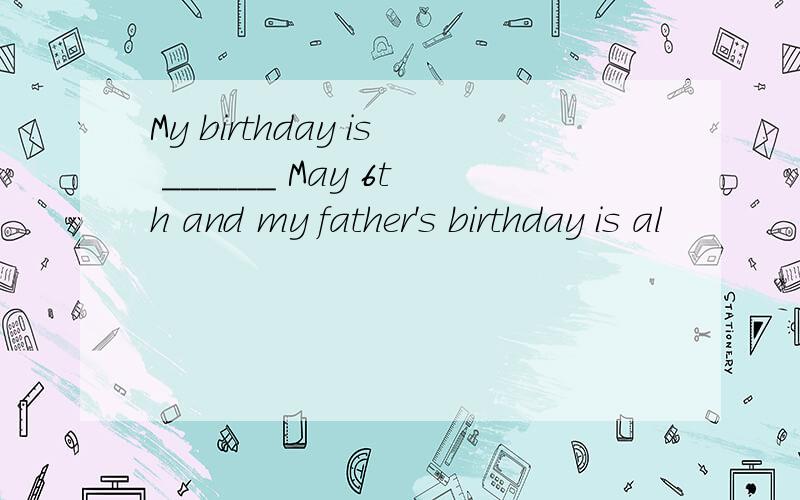 My birthday is ______ May 6th and my father's birthday is al