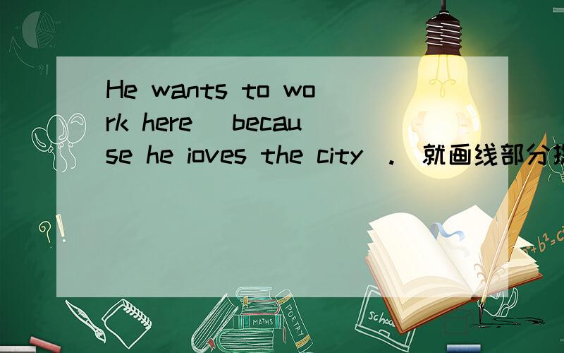 He wants to work here (because he ioves the city).(就画线部分提问)