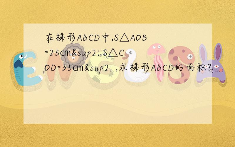 在梯形ABCD中,S△AOB=25㎝²,S△COD=35㎝² ,求梯形ABCD的面积?