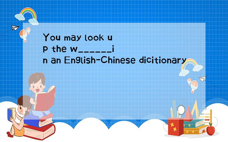 You may look up the w______in an English-Chinese dicitionary