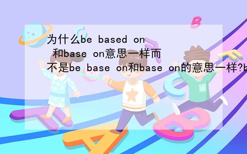 为什么be based on 和base on意思一样而不是be base on和base on的意思一样?be bas
