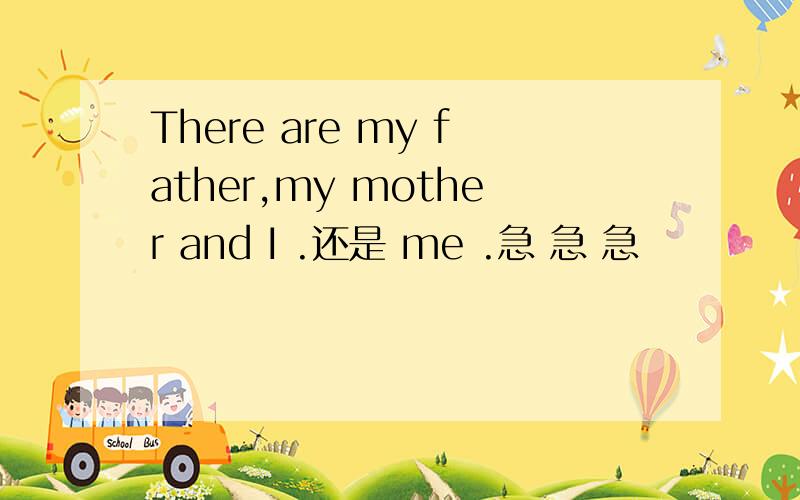 There are my father,my mother and I .还是 me .急 急 急