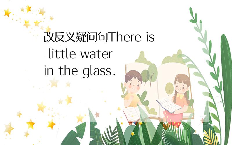 改反义疑问句There is little water in the glass．