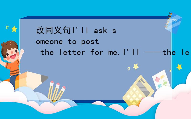 改同义句I'll ask someone to post the letter for me.I'll ——the le