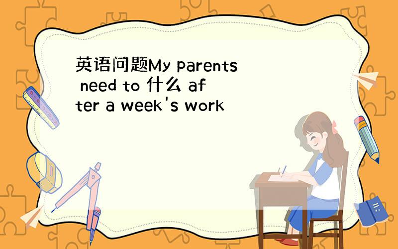 英语问题My parents need to 什么 after a week's work