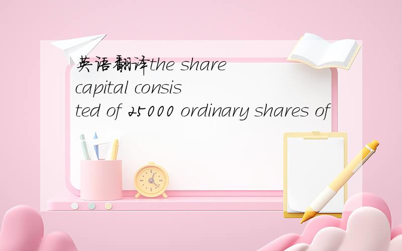 英语翻译the share capital consisted of 25000 ordinary shares of