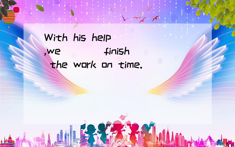 With his help ,we ___ finish the work on time.
