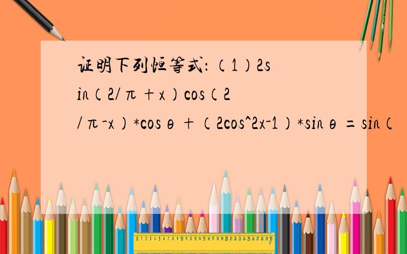证明下列恒等式： （1）2sin（2/π+x）cos（2/π-x）*cosθ+（2cos^2x-1）*sinθ=sin（