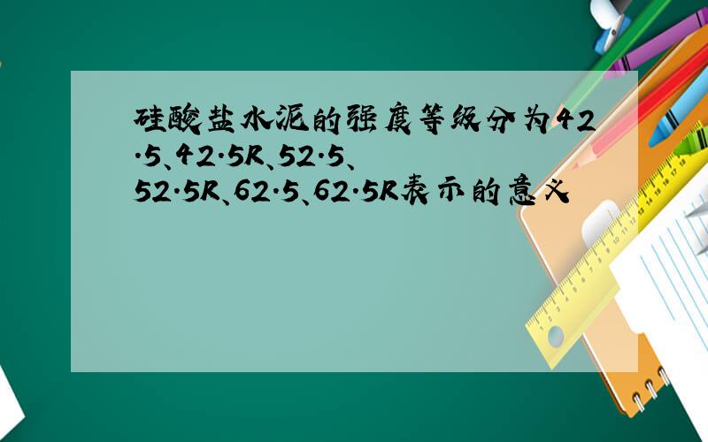 硅酸盐水泥的强度等级分为42.5、42.5R、52.5、52.5R、62.5、62.5R表示的意义