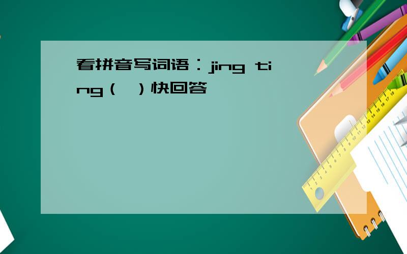 看拼音写词语：jing ting（ ）快回答