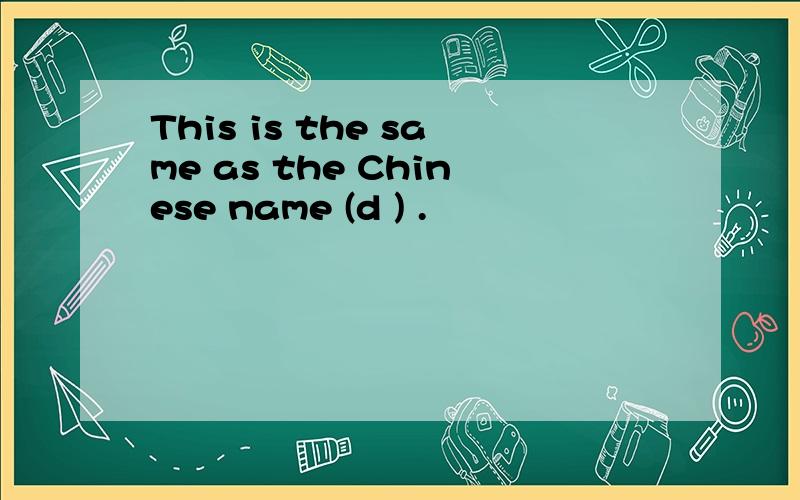 This is the same as the Chinese name (d ) .