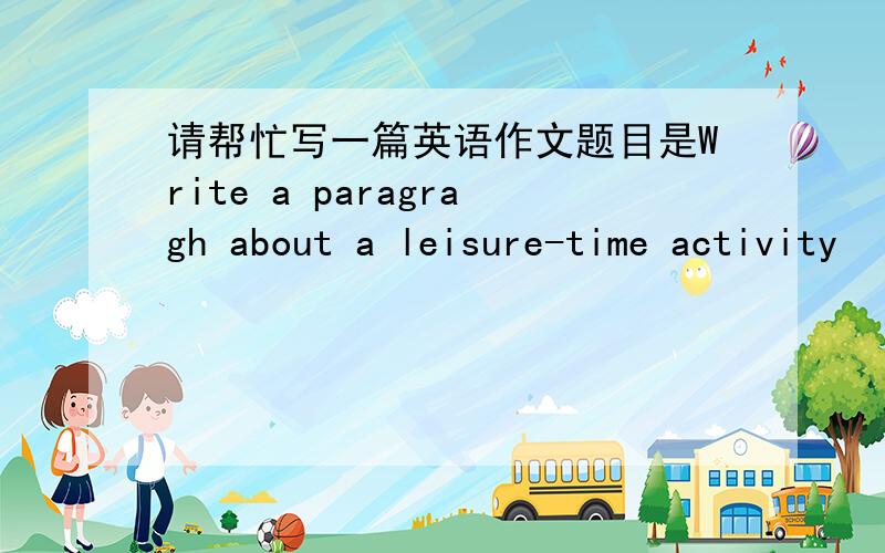 请帮忙写一篇英语作文题目是Write a paragragh about a leisure-time activity