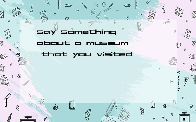 say something about a museum that you visited