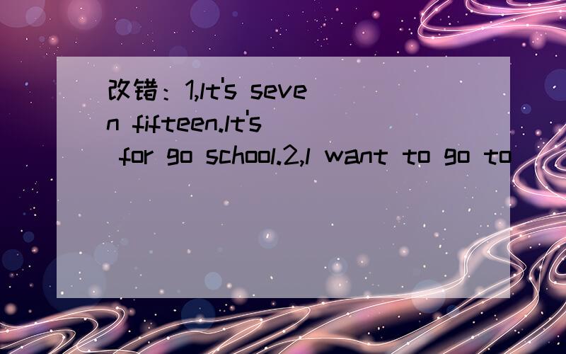 改错：1,lt's seven fifteen.lt's for go school.2,l want to go to