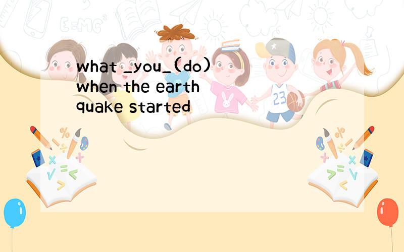 what _you_(do)when the earthquake started