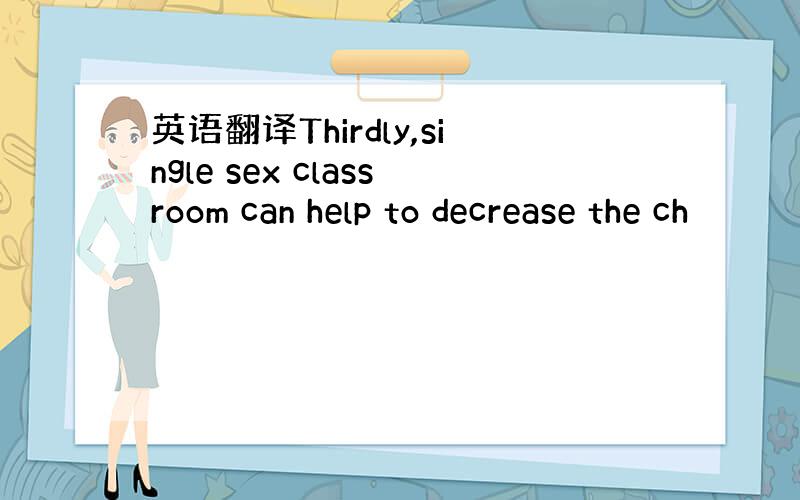 英语翻译Thirdly,single sex classroom can help to decrease the ch