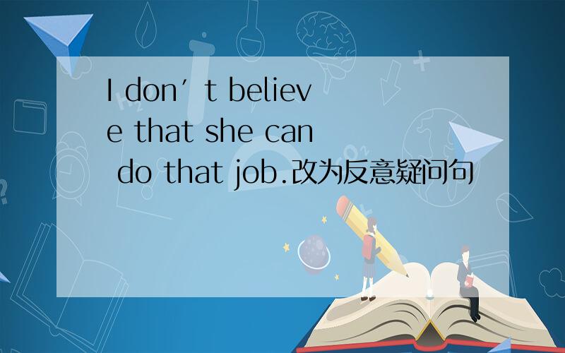 I don′t believe that she can do that job.改为反意疑问句