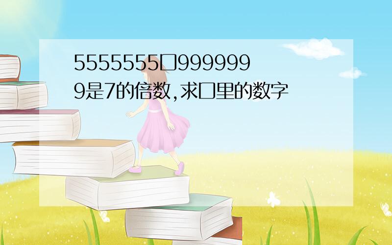 5555555囗9999999是7的倍数,求囗里的数字