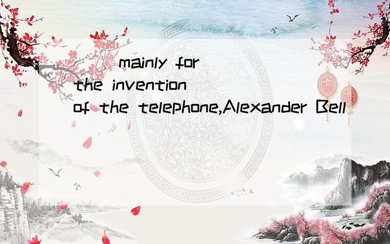 ( )mainly for the invention of the telephone,Alexander Bell