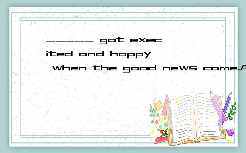 _____ got execited and happy when the good news came.A.Every