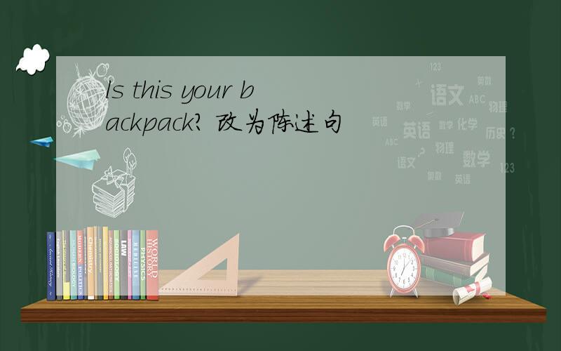 ls this your backpack? 改为陈述句