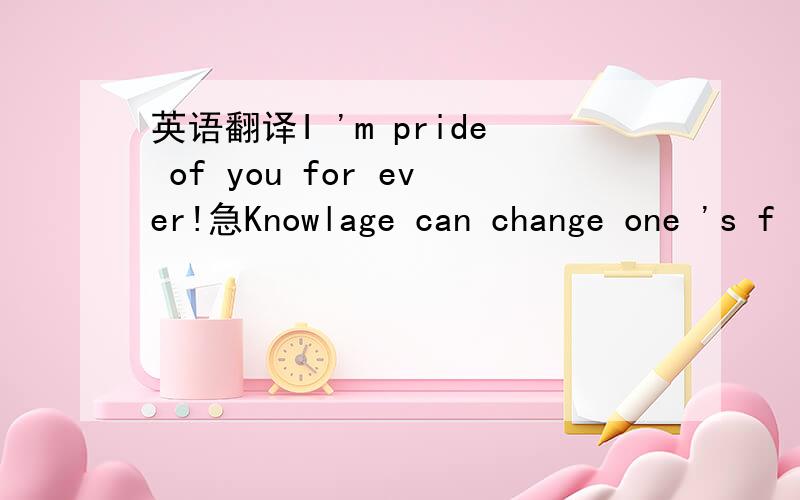英语翻译I 'm pride of you for ever!急Knowlage can change one 's f