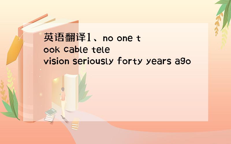 英语翻译1、no one took cable television seriously forty years ago
