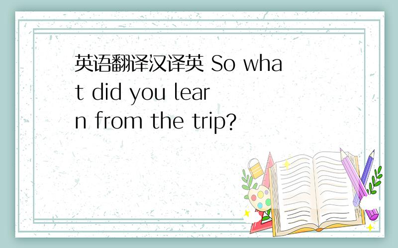 英语翻译汉译英 So what did you learn from the trip?