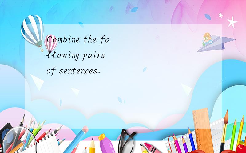 Combine the following pairs of sentences.
